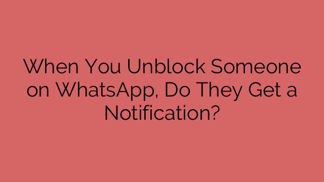 When You Unblock Someone on WhatsApp, Do They Get a Notification?