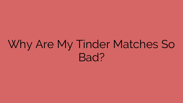 Why Are My Tinder Matches So Bad?