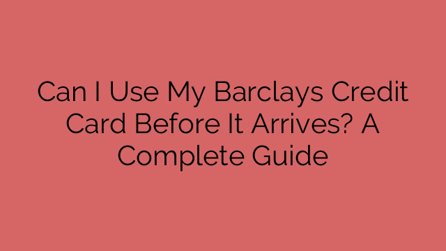 Can I Use My Barclays Credit Card Before It Arrives? A Complete Guide