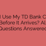 Can I Use My TD Bank Credit Card Before It Arrives? All Your Questions Answered