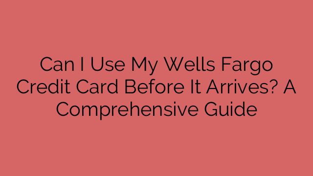 Can I Use My Wells Fargo Credit Card Before It Arrives? A Comprehensive Guide