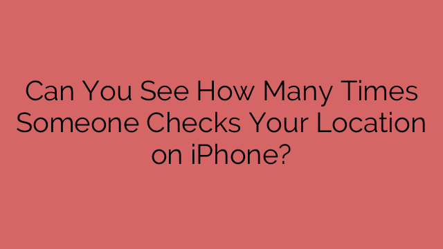 Can You See How Many Times Someone Checks Your Location on iPhone?