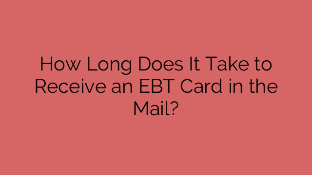 How Long Does It Take to Receive an EBT Card in the Mail?