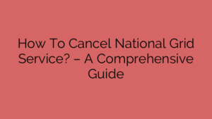 How To Cancel National Grid Service? – A Comprehensive Guide