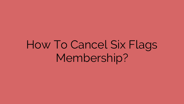 How To Cancel Six Flags Membership?