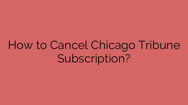 How to Cancel Chicago Tribune Subscription?