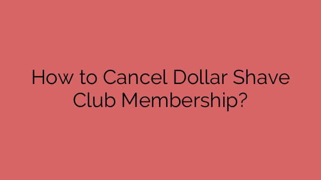 How to Cancel Dollar Shave Club Membership?