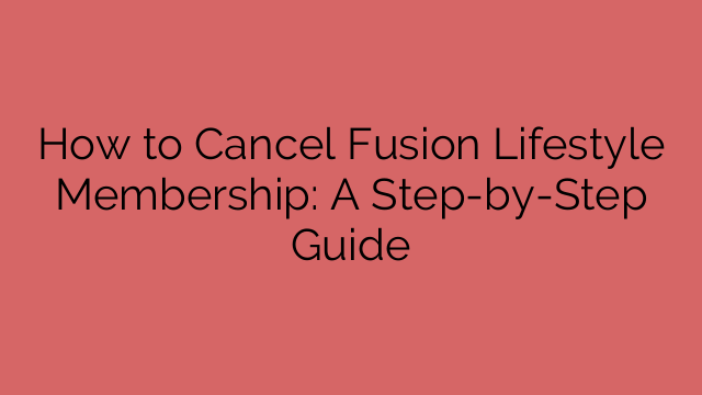 How to Cancel Fusion Lifestyle Membership: A Step-by-Step Guide