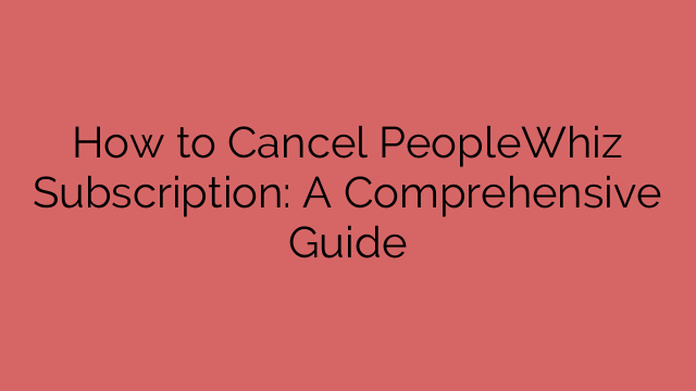 How to Cancel PeopleWhiz Subscription: A Comprehensive Guide