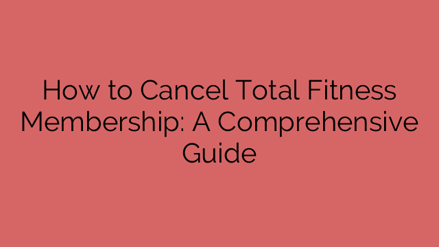 How to Cancel Total Fitness Membership: A Comprehensive Guide