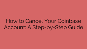 How to Cancel Your Coinbase Account: A Step-by-Step Guide