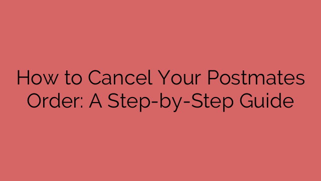 How to Cancel Your Postmates Order: A Step-by-Step Guide