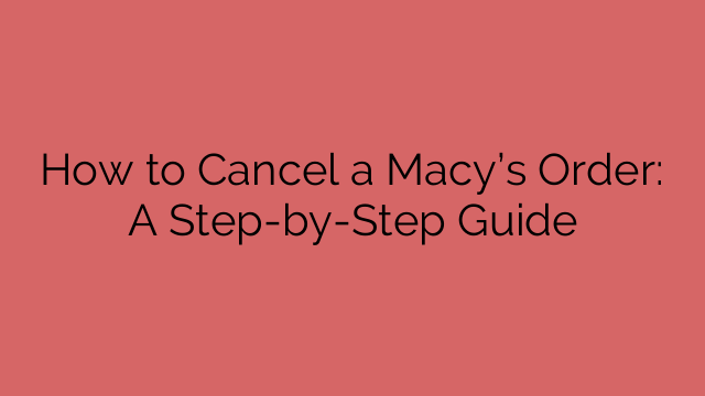 How to Cancel a Macy’s Order: A Step-by-Step Guide