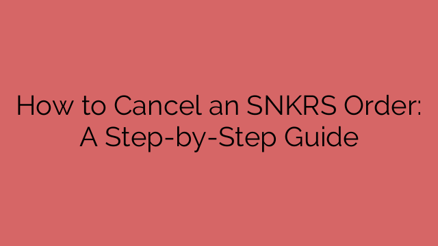 How to Cancel an SNKRS Order: A Step-by-Step Guide