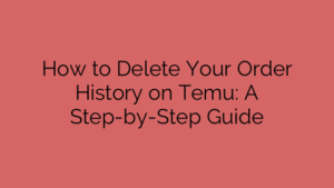 How to Delete Your Order History on Temu: A Step-by-Step Guide
