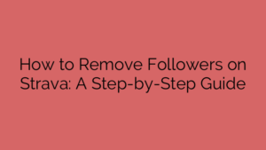 How to Remove Followers on Strava: A Step-by-Step Guide