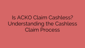 Is ACKO Claim Cashless? Understanding the Cashless Claim Process