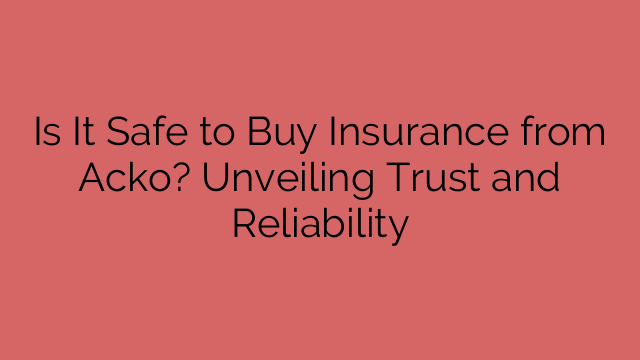 Is It Safe to Buy Insurance from Acko? Unveiling Trust and Reliability
