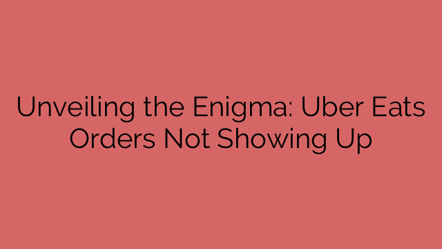 Unveiling the Enigma: Uber Eats Orders Not Showing Up
