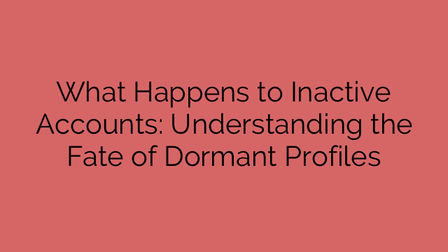What Happens to Inactive Accounts: Understanding the Fate of Dormant Profiles