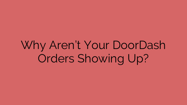 Why Aren’t Your DoorDash Orders Showing Up?