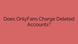 Does OnlyFans Charge Deleted Accounts?