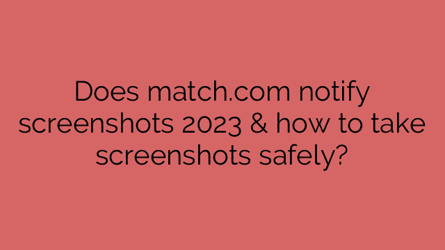 Does match.com notify screenshots 2023 & how to take screenshots safely?