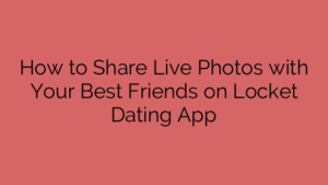 How to Share Live Photos with Your Best Friends on Locket Dating App